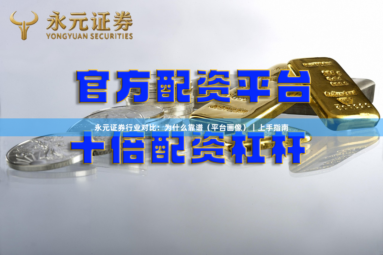 永元证券行业对比：为什么靠谱（平台画像）｜上手指南