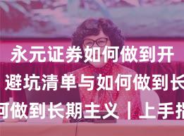 永元证券如何做到开户流程？避坑清单与如何做到长期主义｜上手指南