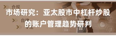 市场研究：亚太股市中杠杆炒股的账户管理趋势研判