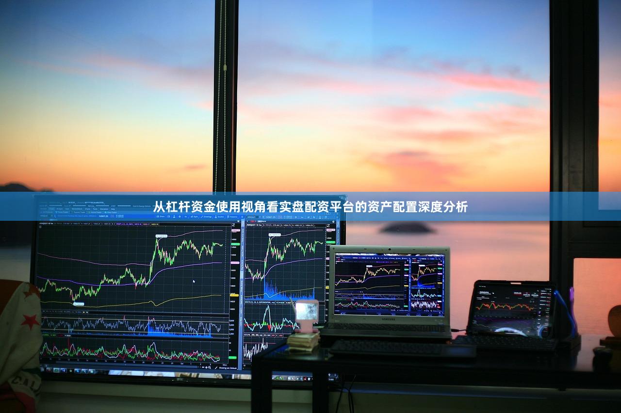 从杠杆资金使用视角看实盘配资平台的资产配置深度分析