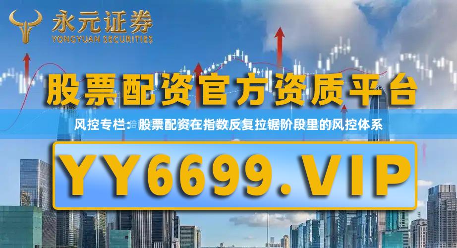 风控专栏：股票配资在指数反复拉锯阶段里的风控体系