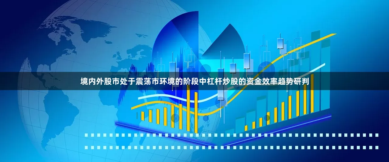 境内外股市处于震荡市环境的阶段中杠杆炒股的资金效率趋势研判