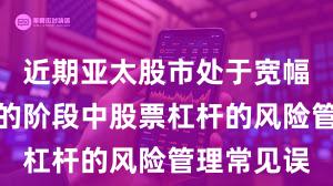 近期亚太股市处于宽幅震荡周期的阶段中股票杠杆的风险管理常见误