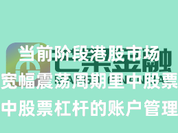 当前阶段港股市场在当前宽幅震荡周期里中股票杠杆的账户管理操作