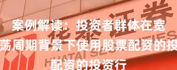 案例解读：投资者群体在宽幅震荡周期背景下使用股票配资的投资行