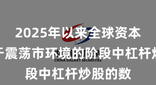 2025年以来全球资本市场处于震荡市环境的阶段中杠杆炒股的数
