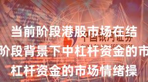 当前阶段港股市场在结构性行情阶段背景下中杠杆资金的市场情绪操