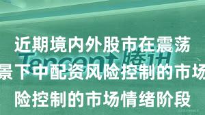 近期境内外股市在震荡市环境背景下中配资风险控制的市场情绪阶段
