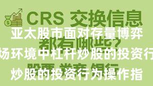 亚太股市面对存量博弈格局的市场环境中杠杆炒股的投资行为操作指