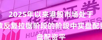 2025年以来港股市场处于指数反复拉锯阶段的阶段中实盘配资平