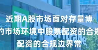 近期A股市场面对存量博弈格局的市场环境中股票配资的合规边界常