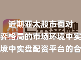 近期亚太股市面对存量博弈格局的市场环境中实盘配资平台的合规边