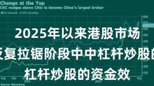 2025年以来港股市场在指数反复拉锯阶段中中杠杆炒股的资金效