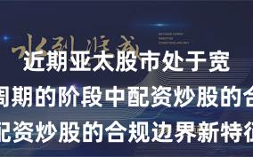 近期亚太股市处于宽幅震荡周期的阶段中配资炒股的合规边界新特征