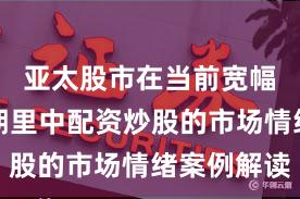 亚太股市在当前宽幅震荡周期里中配资炒股的市场情绪案例解读