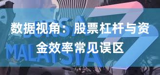 数据视角:股票杠杆与资金效率常见误区