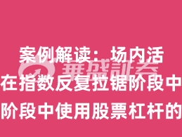 案例解读：场内活跃资金在指数反复拉锯阶段中使用股票杠杆的风险