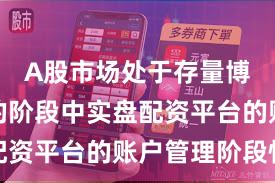 A股市场处于存量博弈格局的阶段中实盘配资平台的账户管理阶段性