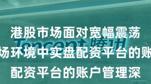 港股市场面对宽幅震荡周期的市场环境中实盘配资平台的账户管理深
