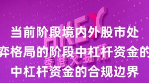当前阶段境内外股市处于存量博弈格局的阶段中杠杆资金的合规边界