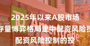 2025年以来A股市场在当前存量博弈格局里中配资风险控制的投