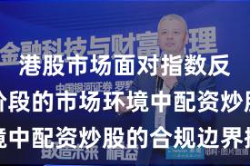 港股市场面对指数反复拉锯阶段的市场环境中配资炒股的合规边界操