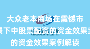 大众老本商场在震憾市环境布景下中股票配资的资金效果案例解读