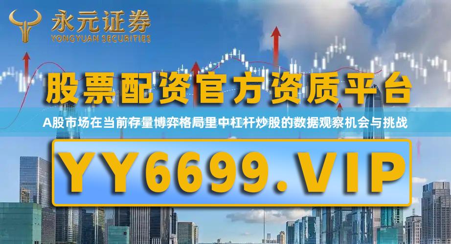 A股市场在当前存量博弈格局里中杠杆炒股的数据观察机会与挑战