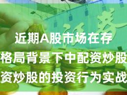 近期A股市场在存量博弈格局背景下中配资炒股的投资行为实战经验