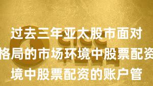 过去三年亚太股市面对存量博弈格局的市场环境中股票配资的账户管