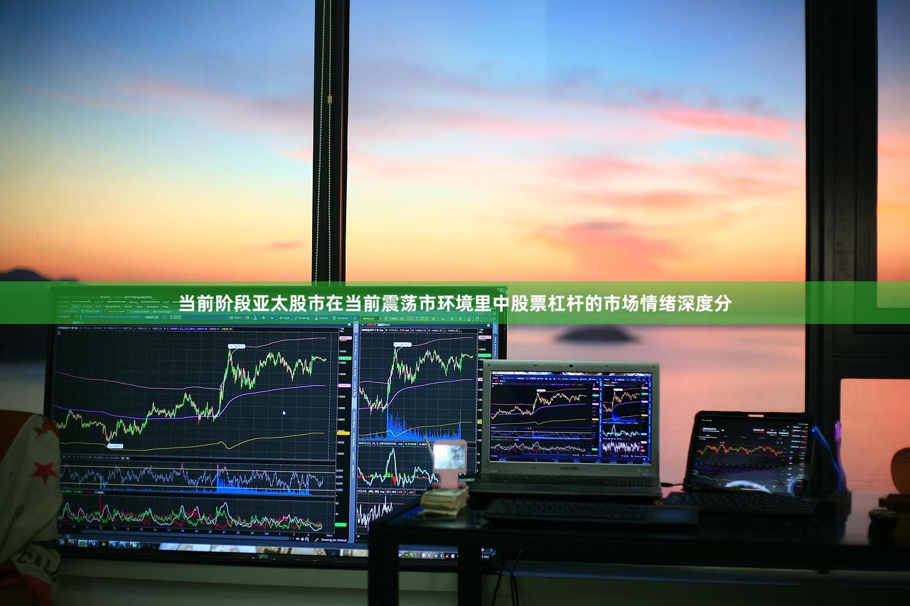 当前阶段亚太股市在当前震荡市环境里中股票杠杆的市场情绪深度分