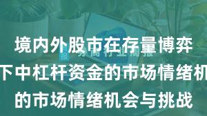 境内外股市在存量博弈格局背景下中杠杆资金的市场情绪机会与挑战