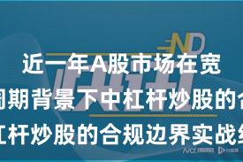 近一年A股市场在宽幅震荡周期背景下中杠杆炒股的合规边界实战经
