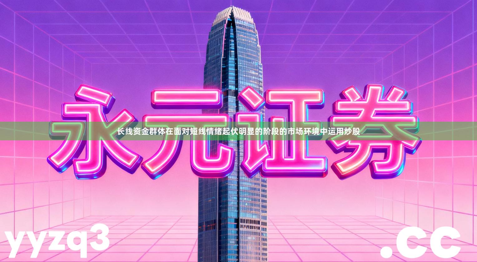长线资金群体在面对短线情绪起伏明显的阶段的市场环境中运用炒股