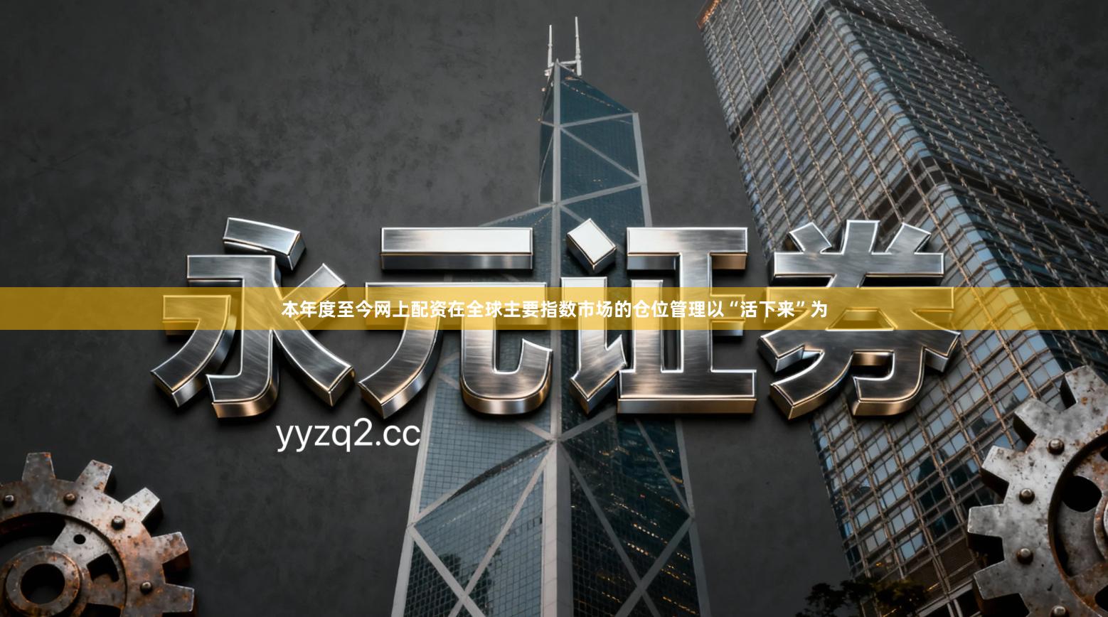 本年度至今网上配资在全球主要指数市场的仓位管理以“活下来”为