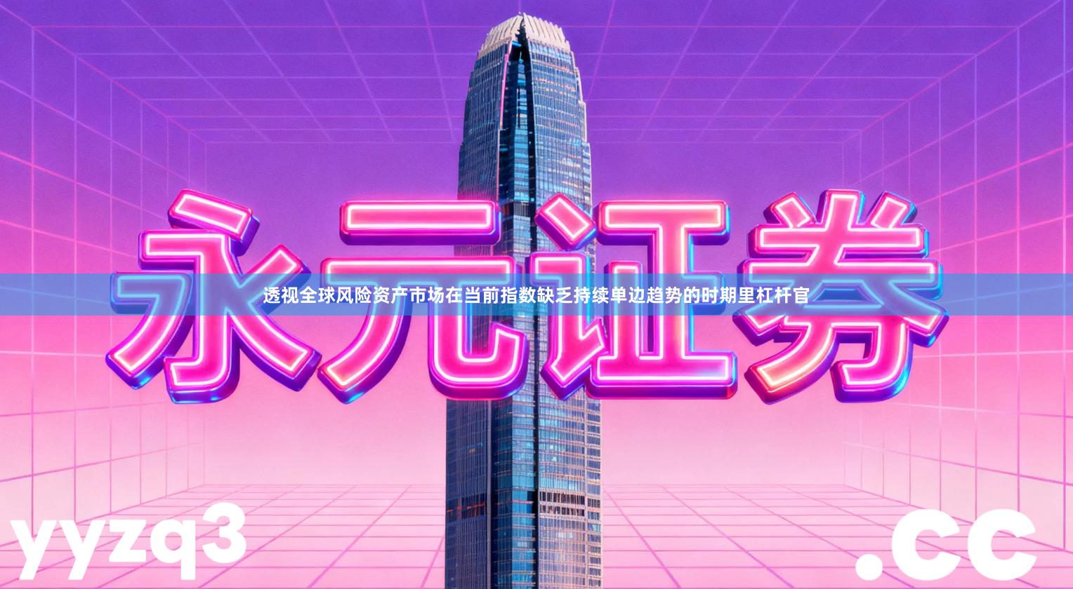 透视全球风险资产市场在当前指数缺乏持续单边趋势的时期里杠杆官