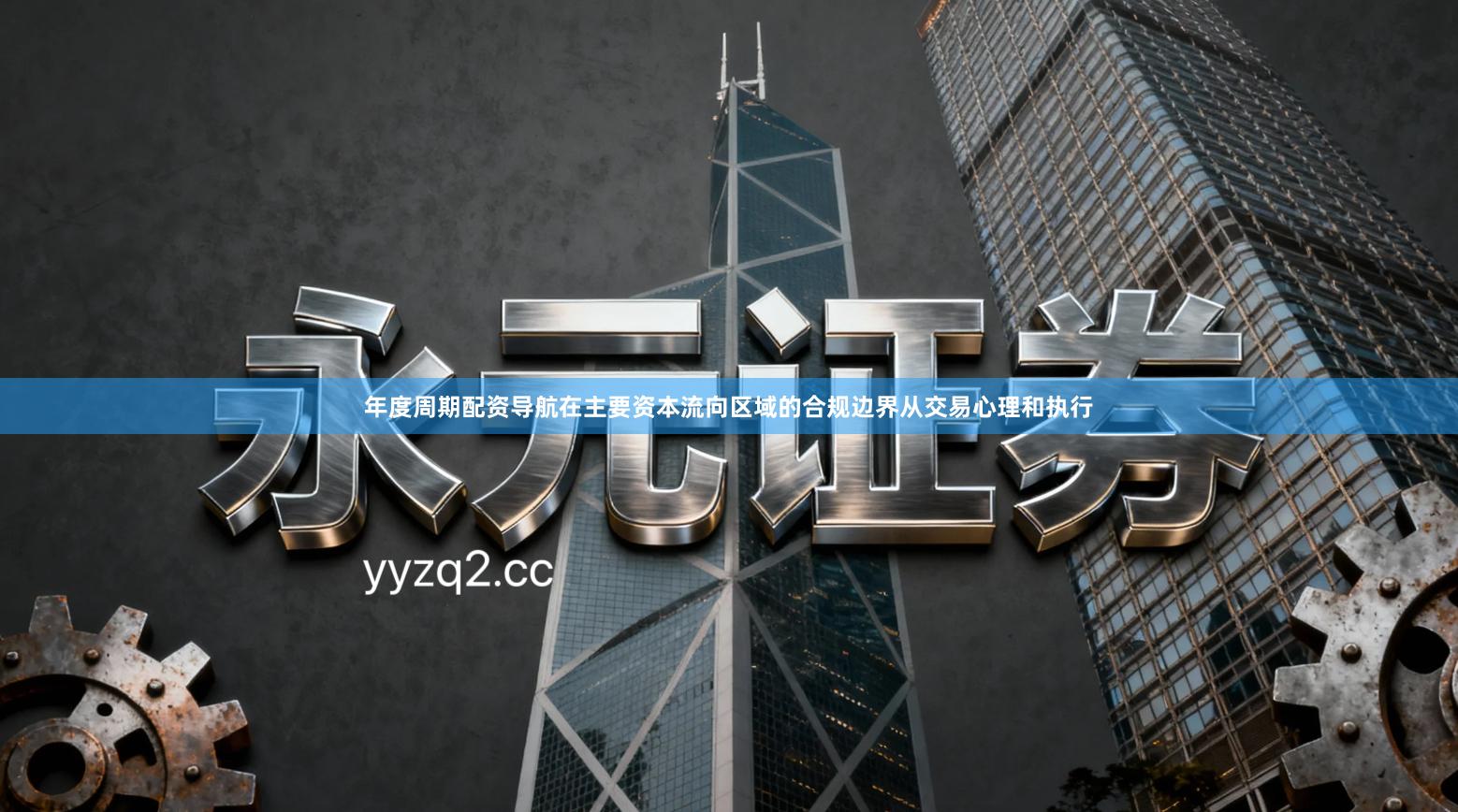 年度周期配资导航在主要资本流向区域的合规边界从交易心理和执行