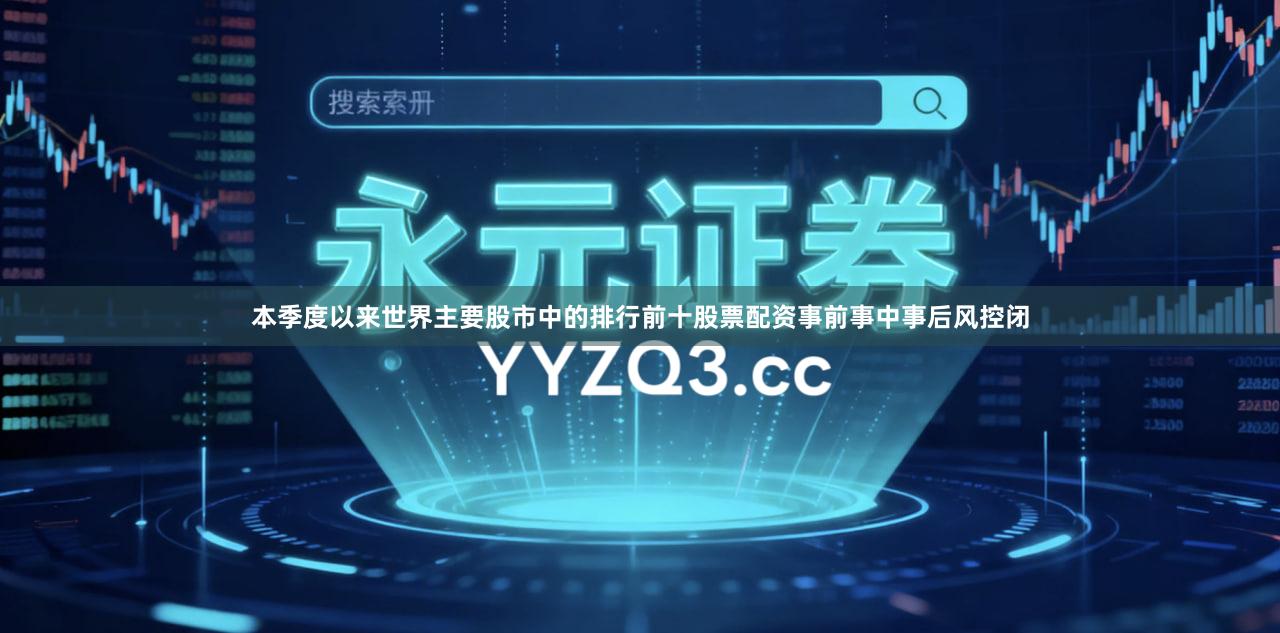 本季度以来世界主要股市中的排行前十股票配资事前事中事后风控闭