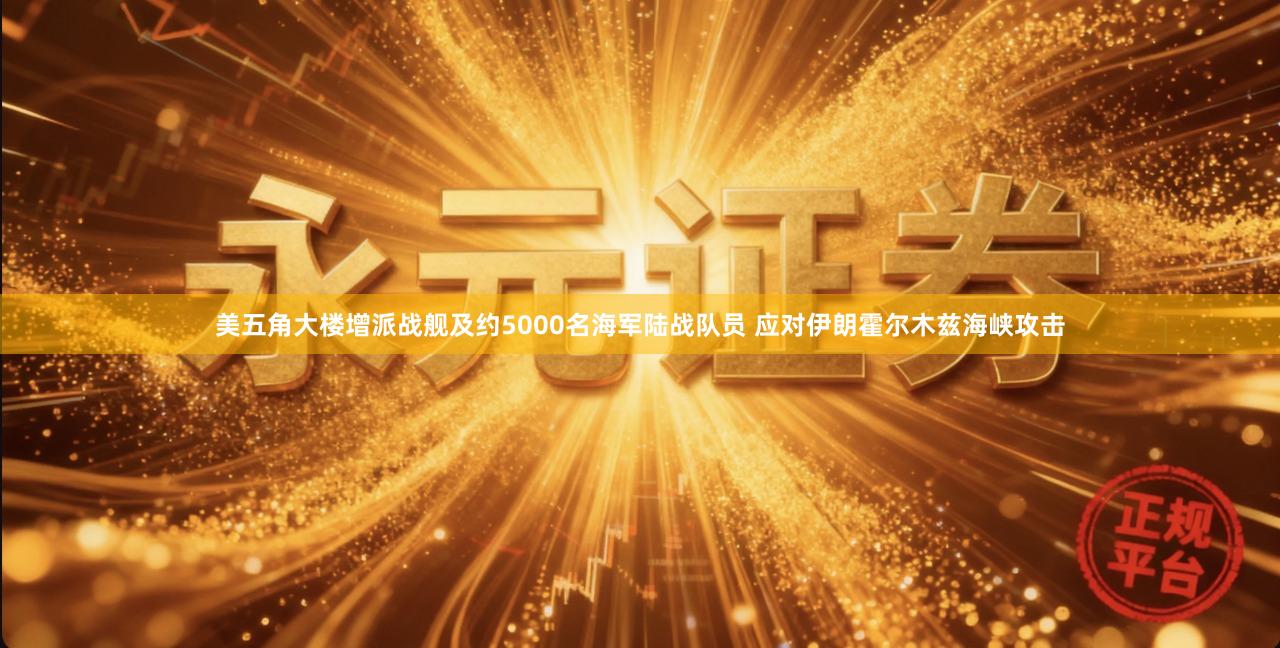 美五角大楼增派战舰及约5000名海军陆战队员 应对伊朗霍尔木兹海峡攻击