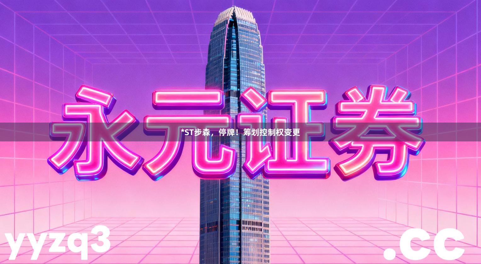*ST步森，停牌！筹划控制权变更