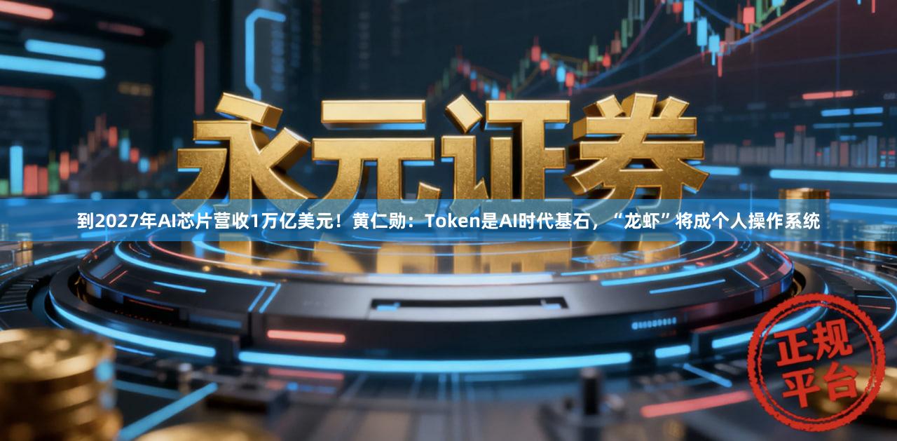 到2027年AI芯片营收1万亿美元！黄仁勋：Token是AI时代基石，“龙虾”将成个人操作系统