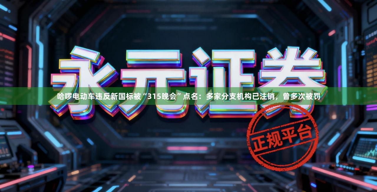 哈啰电动车违反新国标被“315晚会”点名：多家分支机构已注销，曾多次被罚