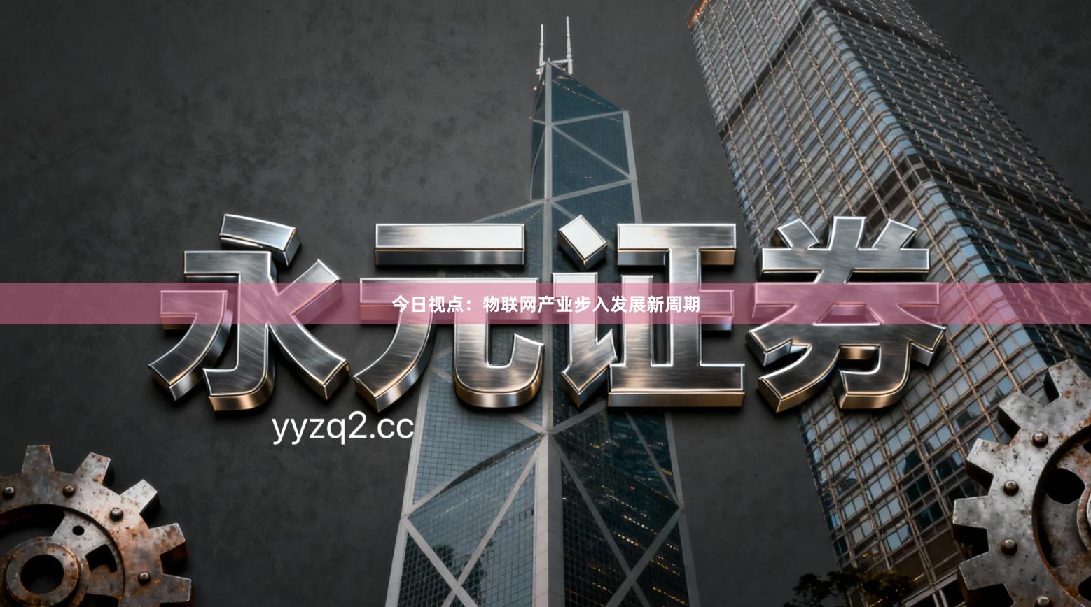 今日视点：物联网产业步入发展新周期