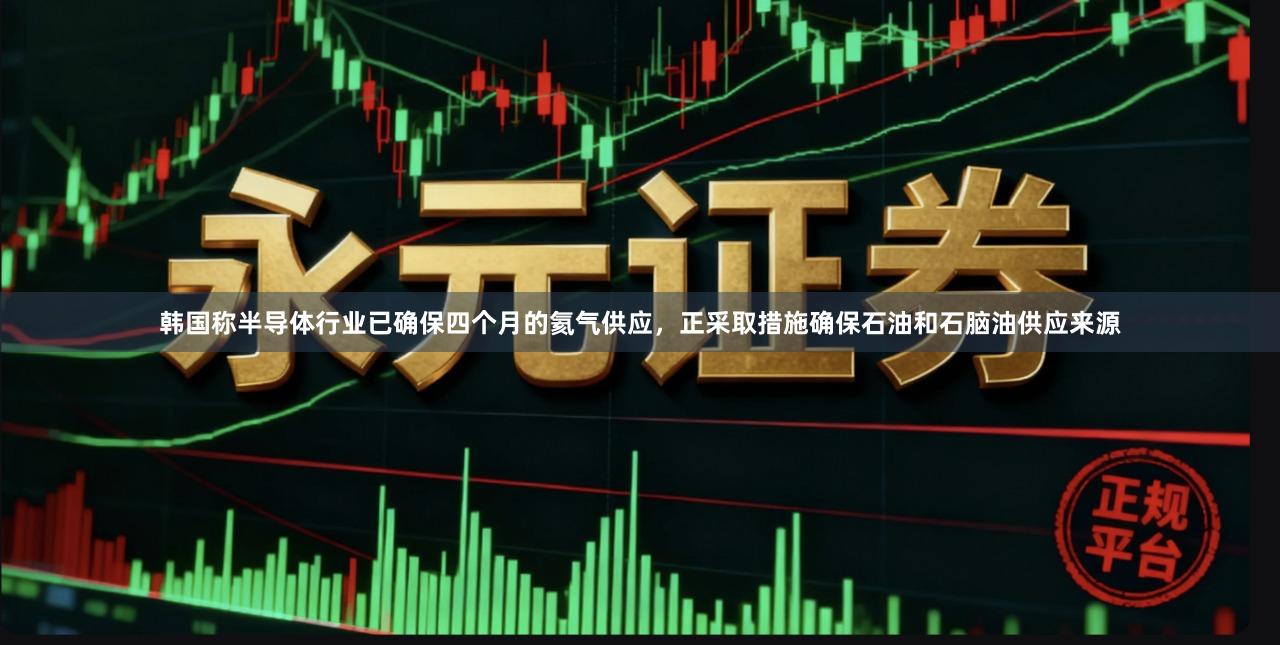 韩国称半导体行业已确保四个月的氦气供应，正采取措施确保石油和石脑油供应来源