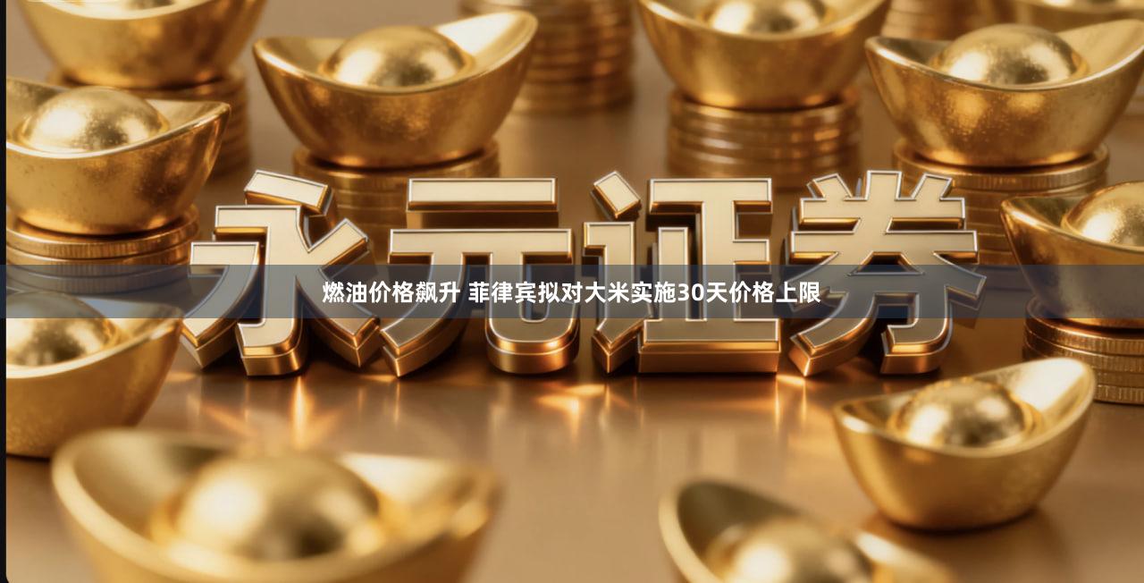 燃油价格飙升 菲律宾拟对大米实施30天价格上限