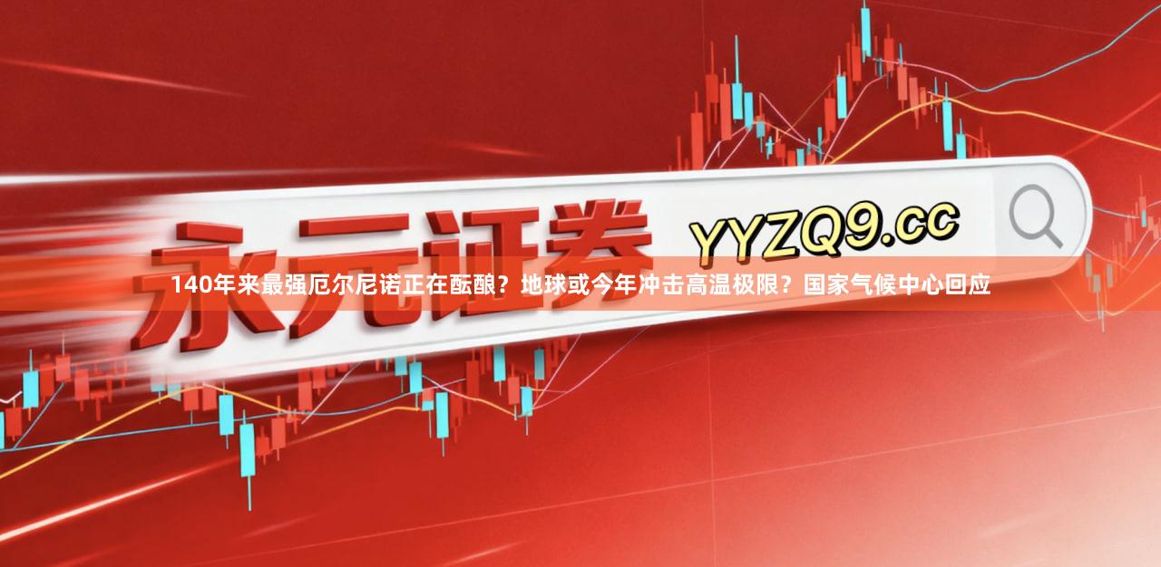 140年来最强厄尔尼诺正在酝酿？地球或今年冲击高温极限？国家气候中心回应