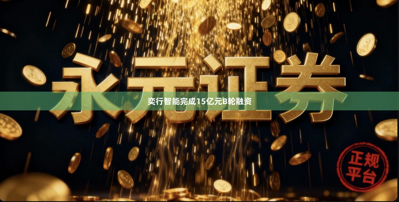 奕行智能完成15亿元B轮融资