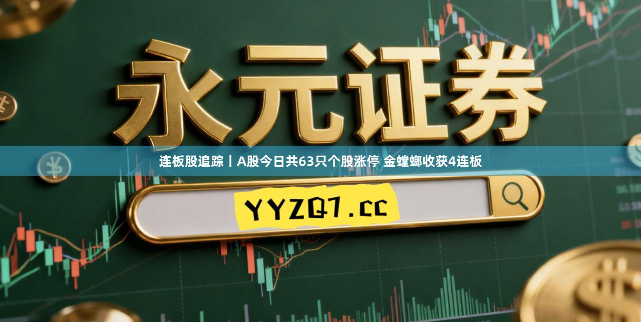 连板股追踪丨A股今日共63只个股涨停 金螳螂收获4连板