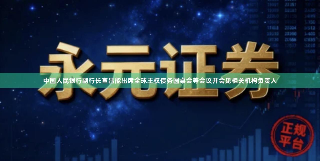 中国人民银行副行长宣昌能出席全球主权债务圆桌会等会议并会见相关机构负责人