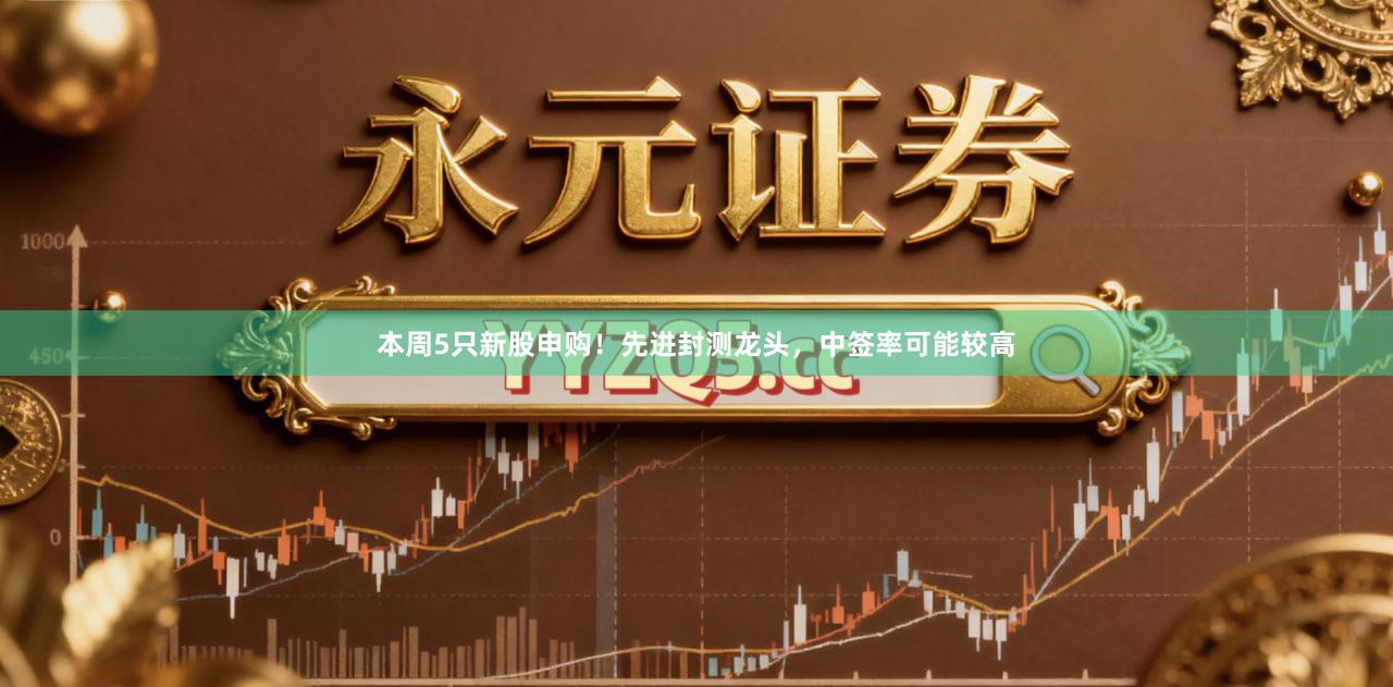 本周5只新股申购！先进封测龙头，中签率可能较高